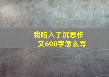 我陷入了沉思作文600字怎么写