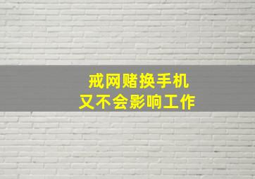 戒网赌换手机又不会影响工作