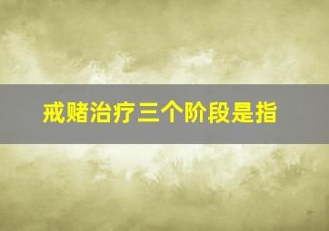 戒赌治疗三个阶段是指