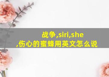 战争,siri,she,伤心的蜜蜂用英文怎么说