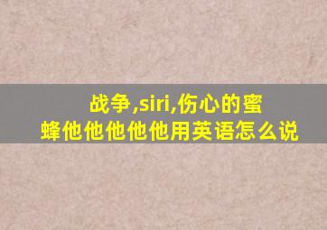 战争,siri,伤心的蜜蜂他他他他他用英语怎么说