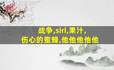 战争,siri,果汁,伤心的蜜蜂,他他他他他