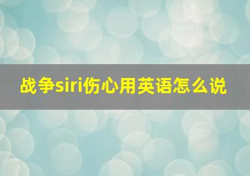 战争siri伤心用英语怎么说