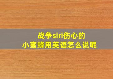 战争siri伤心的小蜜蜂用英语怎么说呢