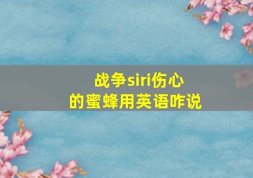 战争siri伤心的蜜蜂用英语咋说