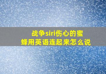 战争siri伤心的蜜蜂用英语连起来怎么说