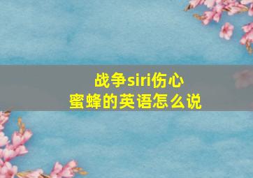 战争siri伤心蜜蜂的英语怎么说