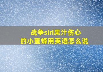 战争siri果汁伤心的小蜜蜂用英语怎么说