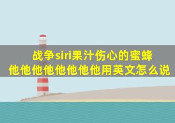 战争siri果汁伤心的蜜蜂他他他他他他他他用英文怎么说