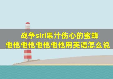 战争siri果汁伤心的蜜蜂他他他他他他他他用英语怎么说