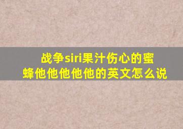 战争siri果汁伤心的蜜蜂他他他他他的英文怎么说