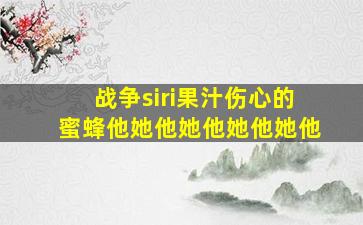 战争siri果汁伤心的蜜蜂他她他她他她他她他