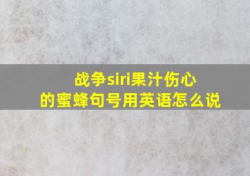 战争siri果汁伤心的蜜蜂句号用英语怎么说