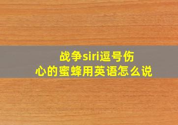 战争siri逗号伤心的蜜蜂用英语怎么说