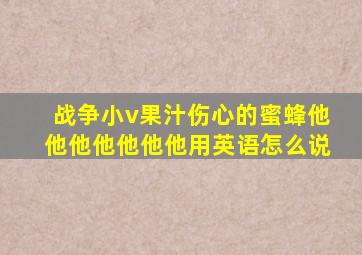 战争小v果汁伤心的蜜蜂他他他他他他他用英语怎么说