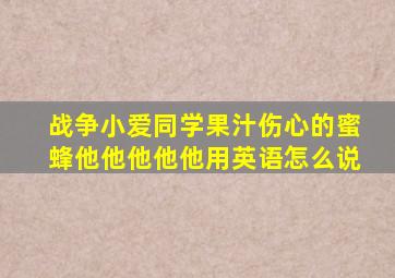 战争小爱同学果汁伤心的蜜蜂他他他他他用英语怎么说