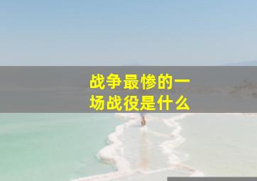 战争最惨的一场战役是什么