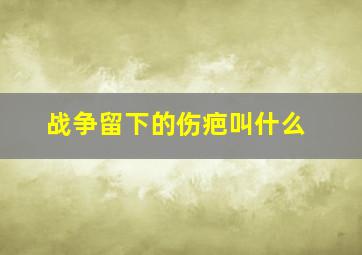 战争留下的伤疤叫什么