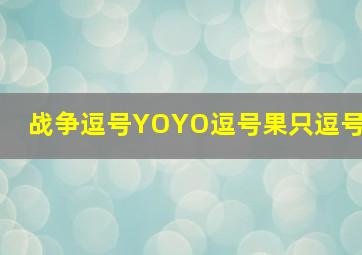 战争逗号YOYO逗号果只逗号