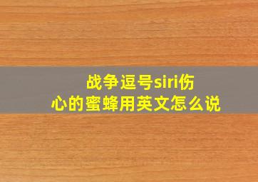 战争逗号siri伤心的蜜蜂用英文怎么说