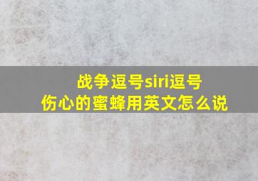 战争逗号siri逗号伤心的蜜蜂用英文怎么说