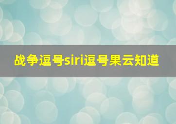 战争逗号siri逗号果云知道