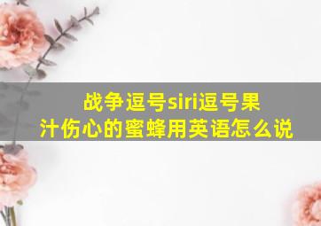 战争逗号siri逗号果汁伤心的蜜蜂用英语怎么说