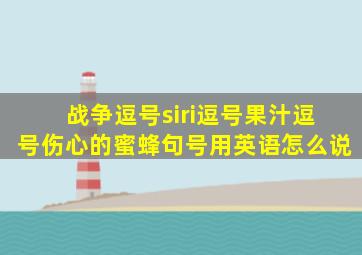 战争逗号siri逗号果汁逗号伤心的蜜蜂句号用英语怎么说