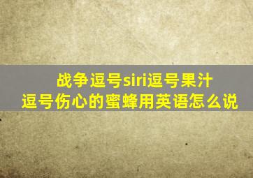 战争逗号siri逗号果汁逗号伤心的蜜蜂用英语怎么说