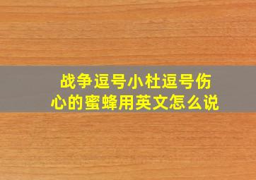 战争逗号小杜逗号伤心的蜜蜂用英文怎么说