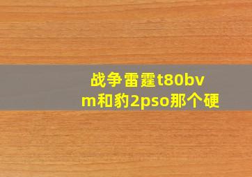 战争雷霆t80bvm和豹2pso那个硬