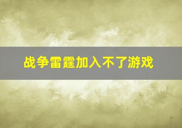 战争雷霆加入不了游戏