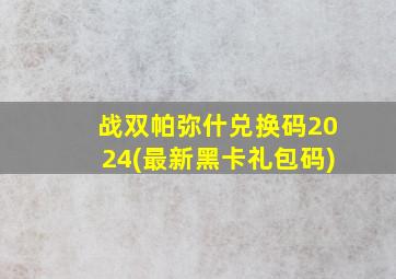 战双帕弥什兑换码2024(最新黑卡礼包码)