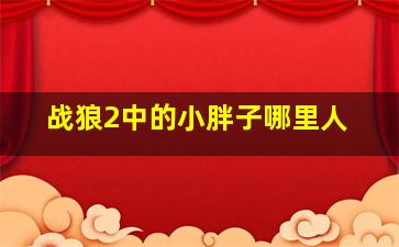 战狼2中的小胖子哪里人