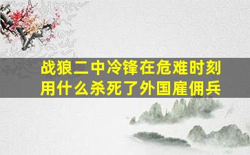 战狼二中冷锋在危难时刻用什么杀死了外国雇佣兵