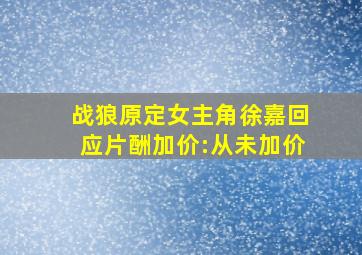 战狼原定女主角徐嘉回应片酬加价:从未加价