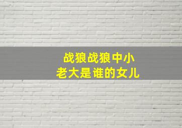 战狼战狼中小老大是谁的女儿