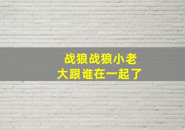 战狼战狼小老大跟谁在一起了