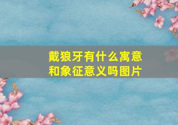 戴狼牙有什么寓意和象征意义吗图片