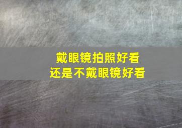 戴眼镜拍照好看还是不戴眼镜好看