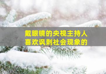 戴眼镜的央视主持人喜欢讽刺社会现象的