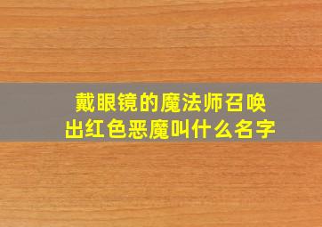 戴眼镜的魔法师召唤出红色恶魔叫什么名字