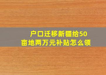 户口迁移新疆给50亩地两万元补贴怎么领