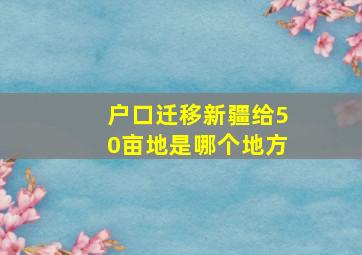 户口迁移新疆给50亩地是哪个地方