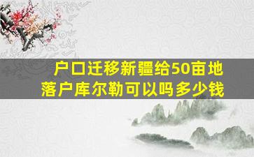 户口迁移新疆给50亩地落户库尔勒可以吗多少钱