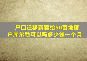 户口迁移新疆给50亩地落户库尔勒可以吗多少钱一个月