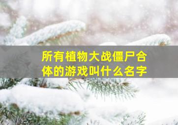 所有植物大战僵尸合体的游戏叫什么名字