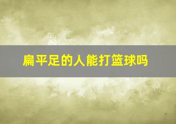 扁平足的人能打篮球吗