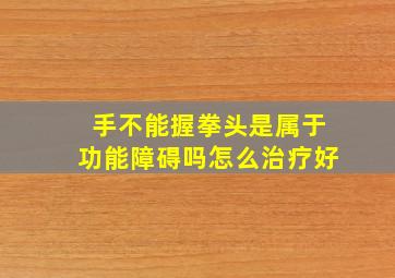 手不能握拳头是属于功能障碍吗怎么治疗好