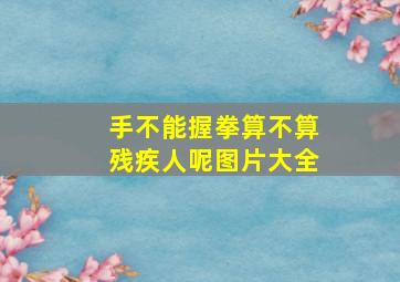 手不能握拳算不算残疾人呢图片大全